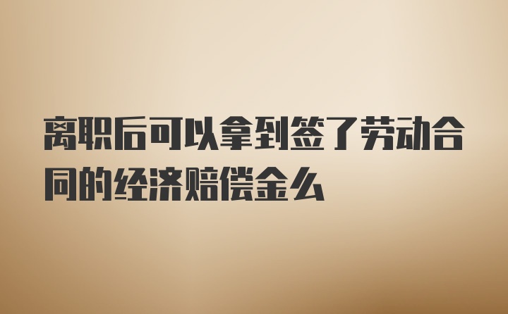 离职后可以拿到签了劳动合同的经济赔偿金么