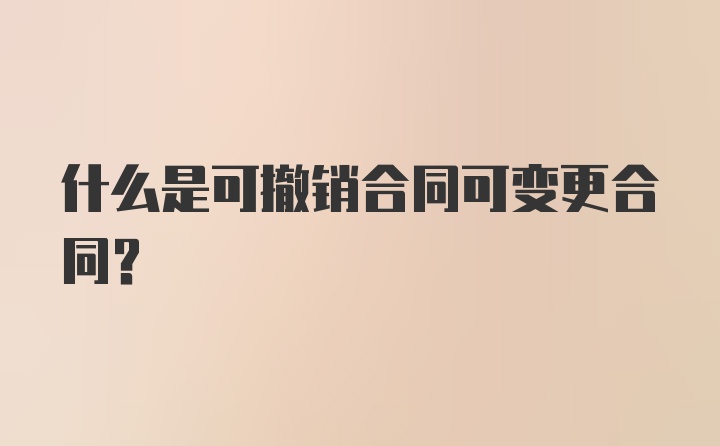 什么是可撤销合同可变更合同？