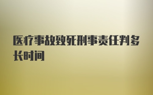 医疗事故致死刑事责任判多长时间