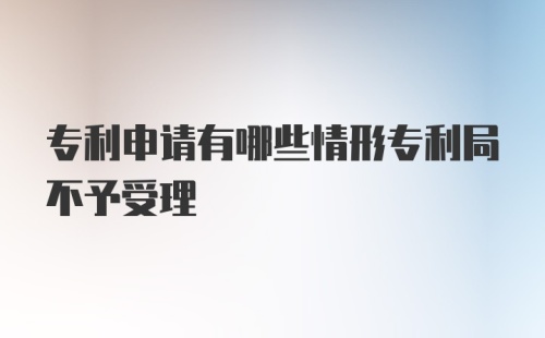 专利申请有哪些情形专利局不予受理