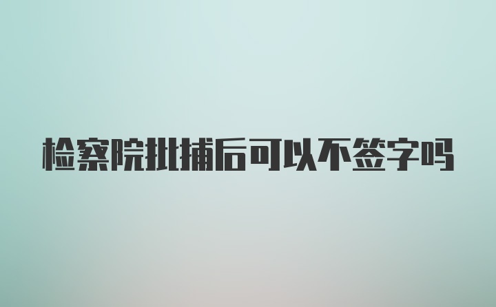 检察院批捕后可以不签字吗