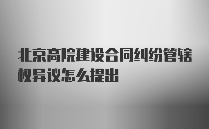 北京高院建设合同纠纷管辖权异议怎么提出