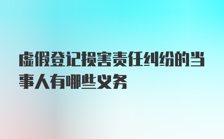 虚假登记损害责任纠纷的当事人有哪些义务