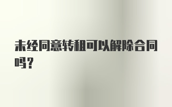 未经同意转租可以解除合同吗？