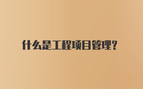 什么是工程项目管理？