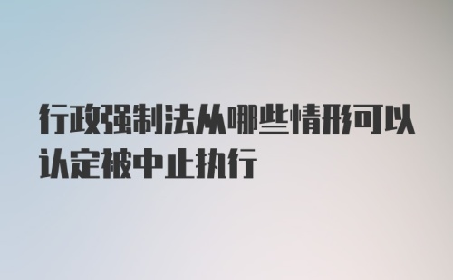 行政强制法从哪些情形可以认定被中止执行