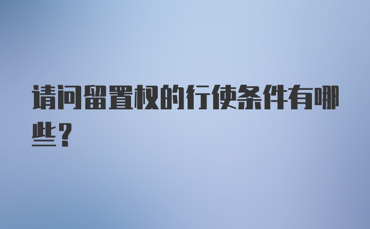 请问留置权的行使条件有哪些？