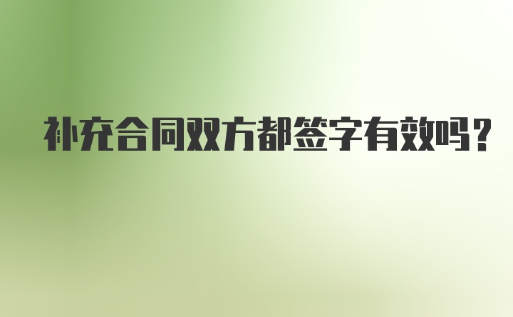 补充合同双方都签字有效吗？