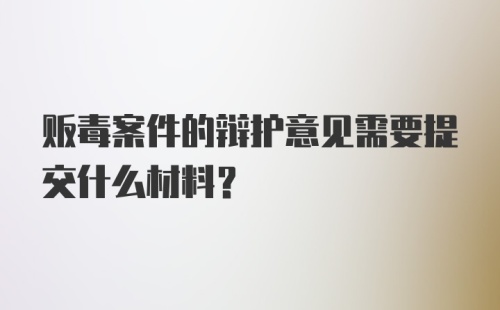 贩毒案件的辩护意见需要提交什么材料？