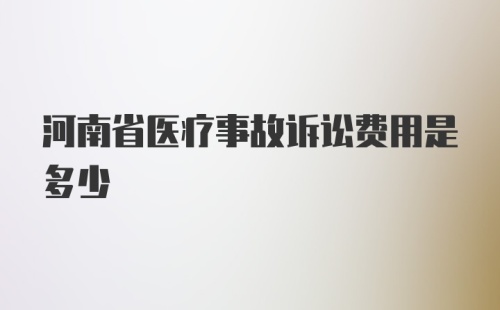 河南省医疗事故诉讼费用是多少