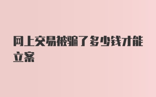 网上交易被骗了多少钱才能立案