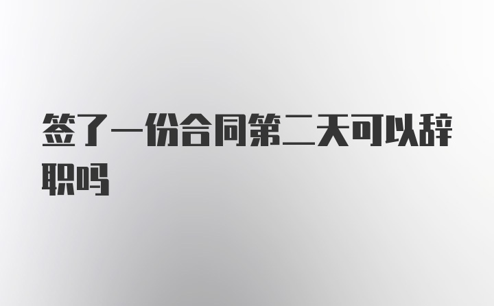 签了一份合同第二天可以辞职吗