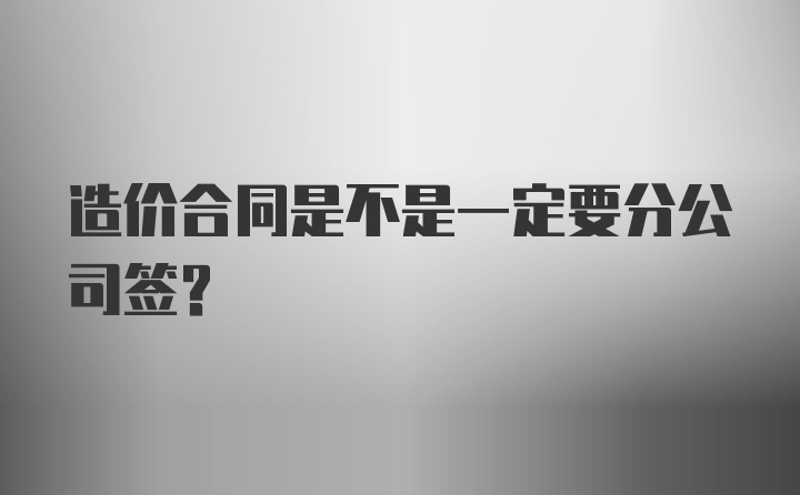 造价合同是不是一定要分公司签？