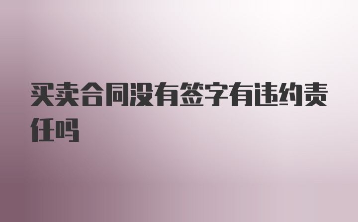 买卖合同没有签字有违约责任吗