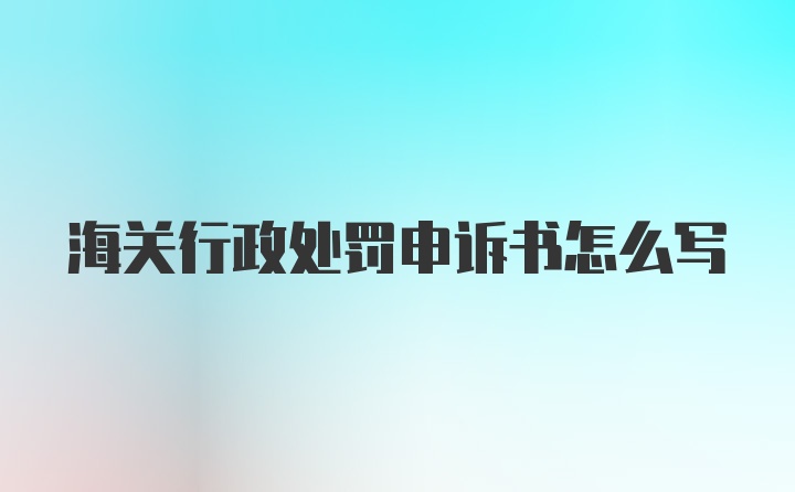 海关行政处罚申诉书怎么写