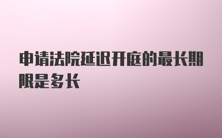 申请法院延迟开庭的最长期限是多长