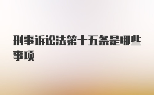 刑事诉讼法第十五条是哪些事项