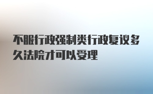 不服行政强制类行政复议多久法院才可以受理