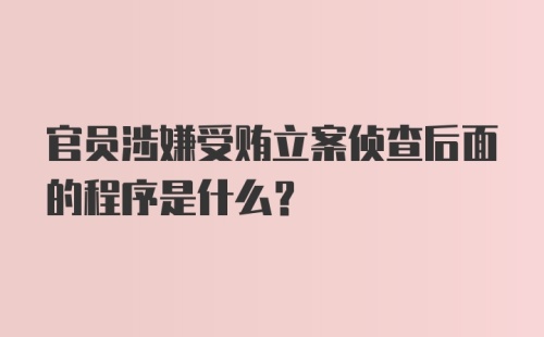 官员涉嫌受贿立案侦查后面的程序是什么？