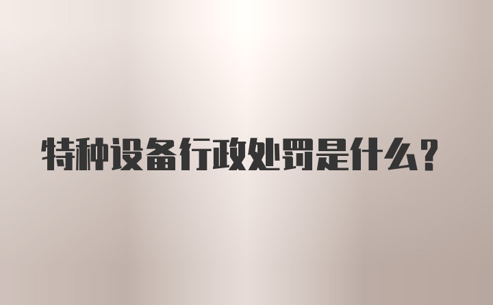 特种设备行政处罚是什么？