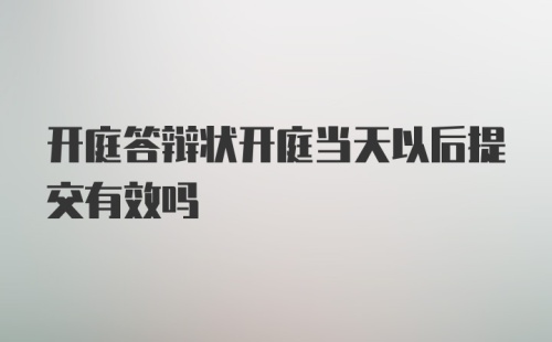 开庭答辩状开庭当天以后提交有效吗