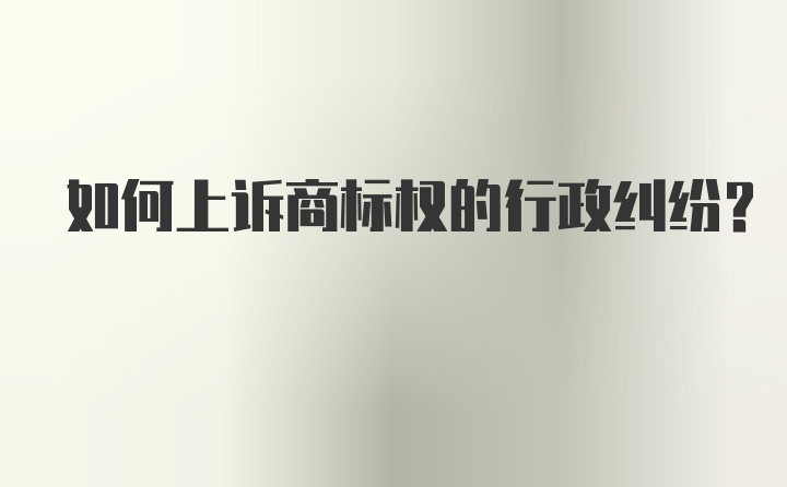 如何上诉商标权的行政纠纷？