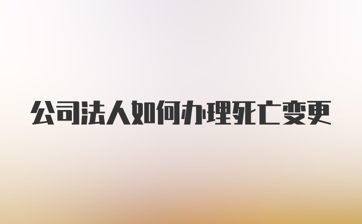 公司法人如何办理死亡变更