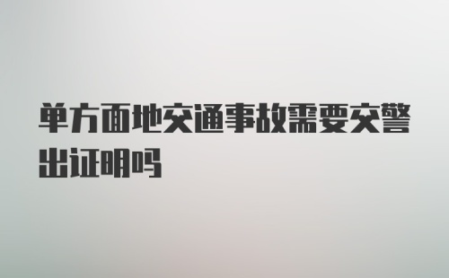 单方面地交通事故需要交警出证明吗