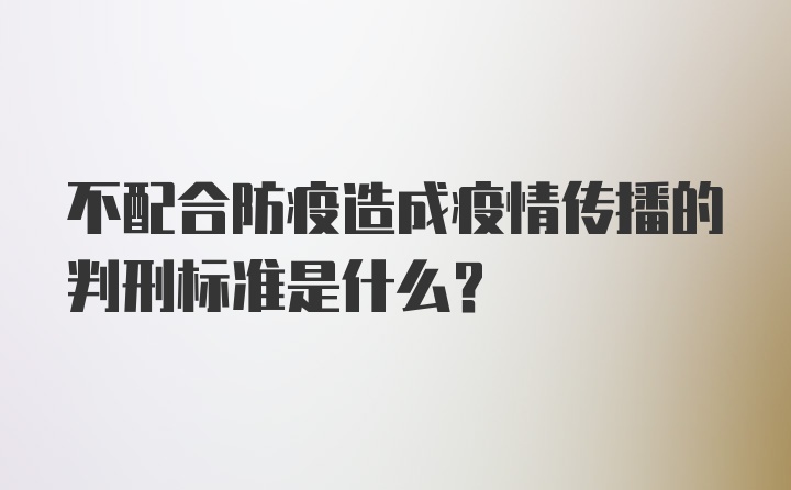 不配合防疫造成疫情传播的判刑标准是什么？