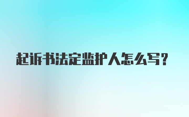 起诉书法定监护人怎么写？