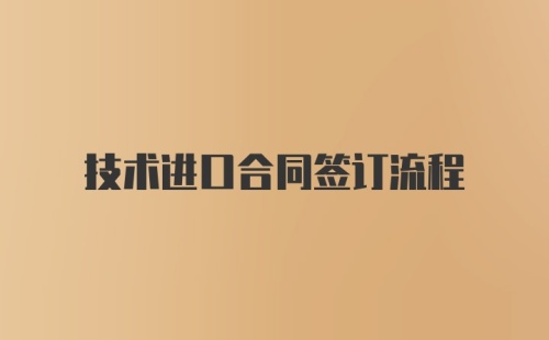 技术进口合同签订流程