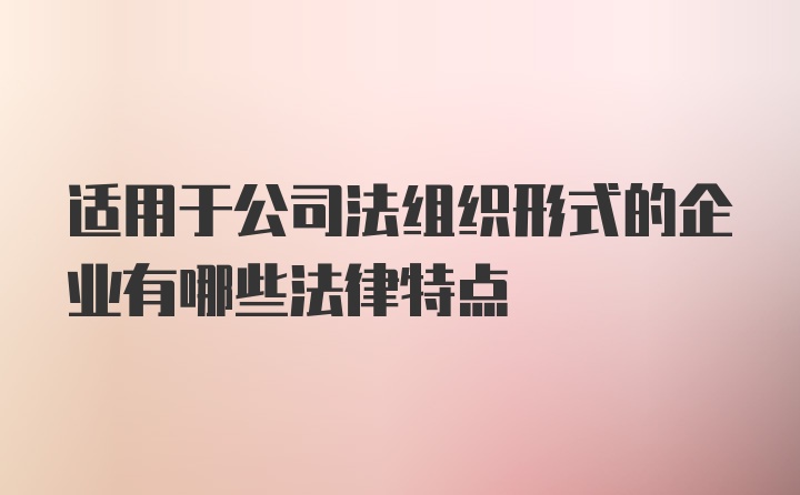 适用于公司法组织形式的企业有哪些法律特点