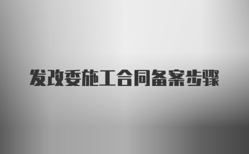 发改委施工合同备案步骤