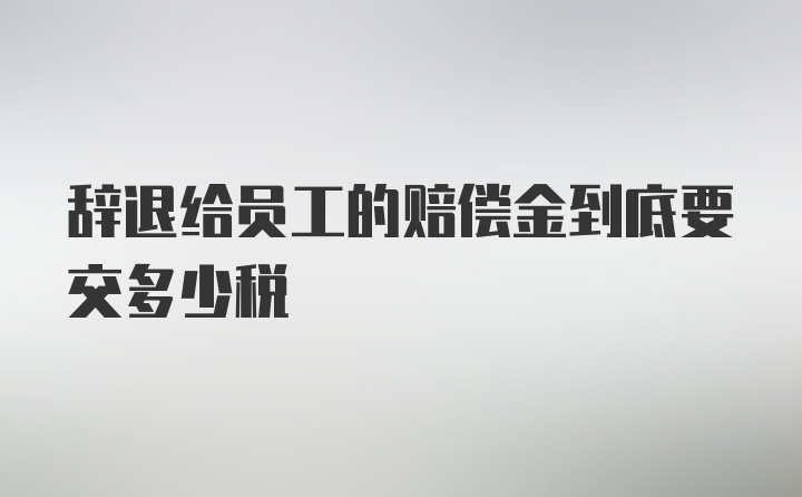 辞退给员工的赔偿金到底要交多少税