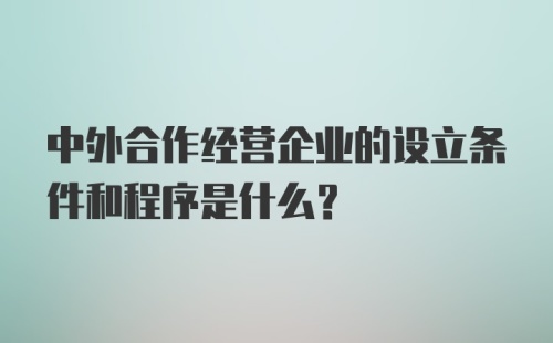 中外合作经营企业的设立条件和程序是什么？