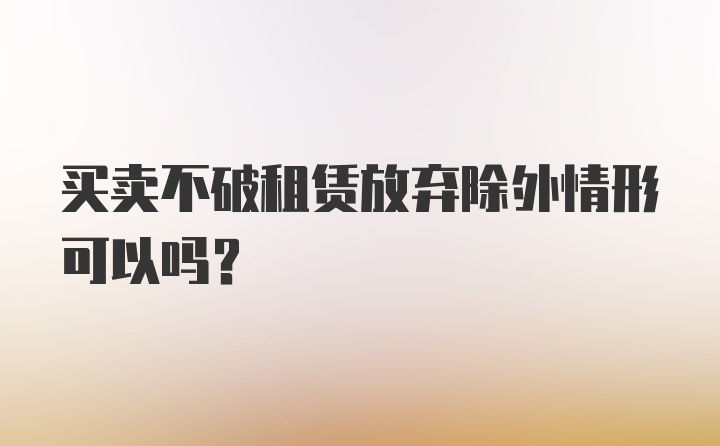 买卖不破租赁放弃除外情形可以吗?