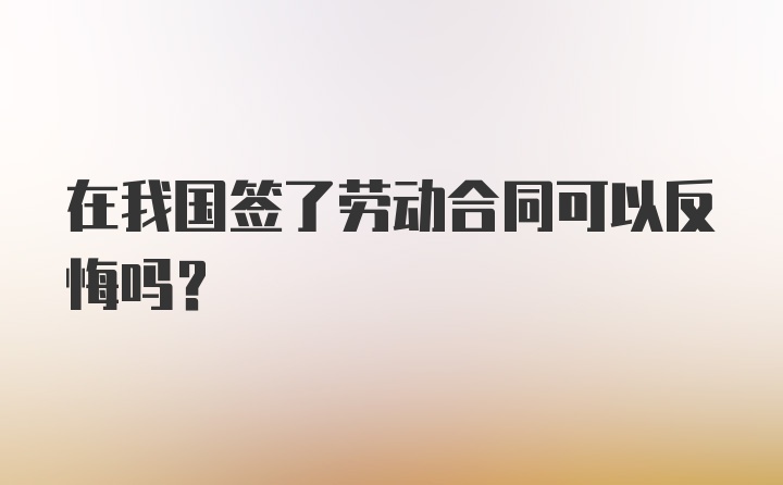 在我国签了劳动合同可以反悔吗？