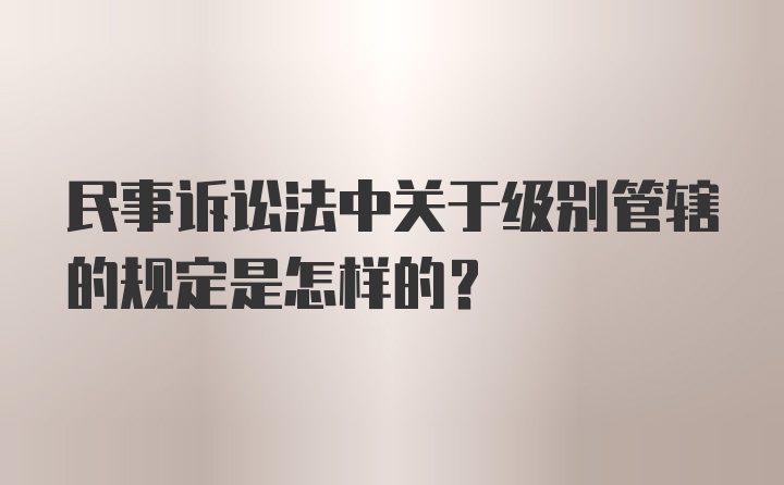 民事诉讼法中关于级别管辖的规定是怎样的？