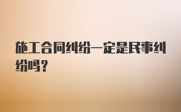 施工合同纠纷一定是民事纠纷吗？