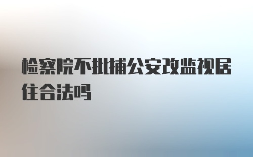 检察院不批捕公安改监视居住合法吗