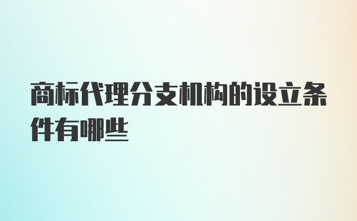 商标代理分支机构的设立条件有哪些