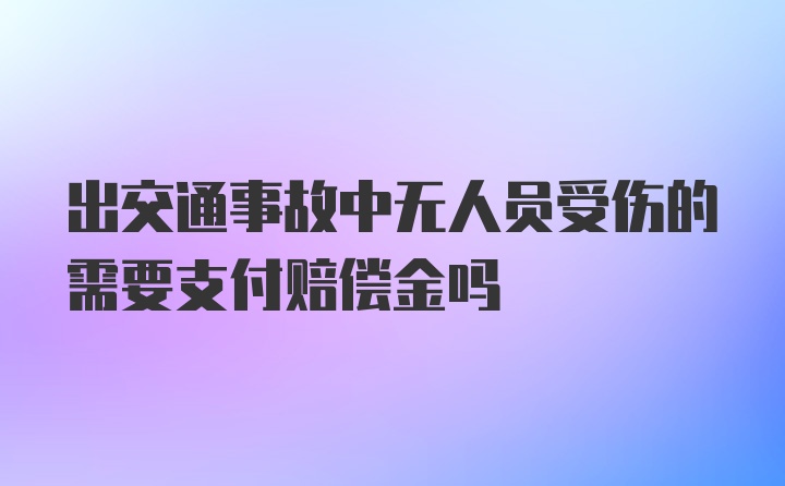 出交通事故中无人员受伤的需要支付赔偿金吗