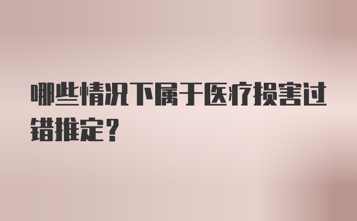 哪些情况下属于医疗损害过错推定？