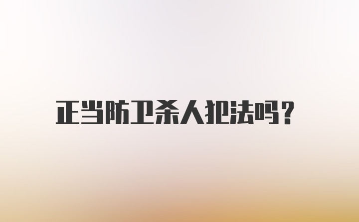 正当防卫杀人犯法吗？