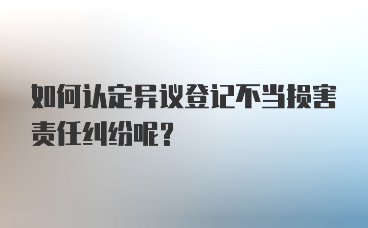 如何认定异议登记不当损害责任纠纷呢？