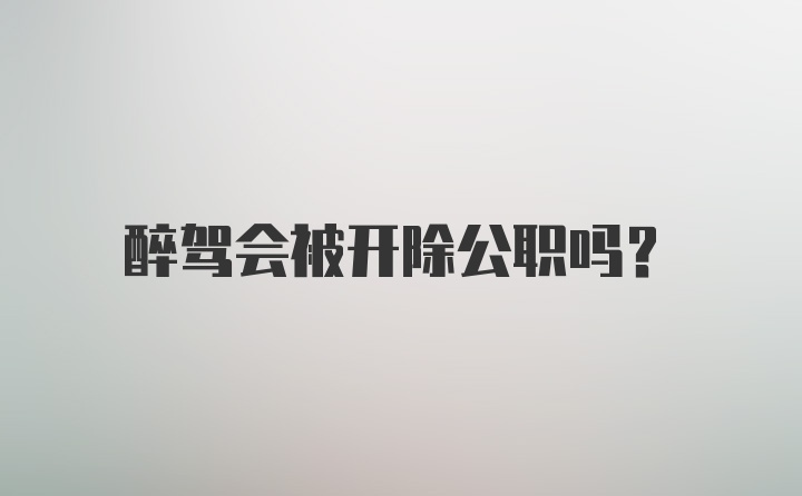 醉驾会被开除公职吗？