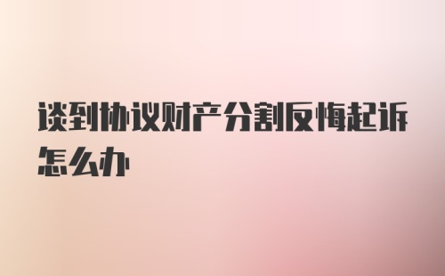 谈到协议财产分割反悔起诉怎么办