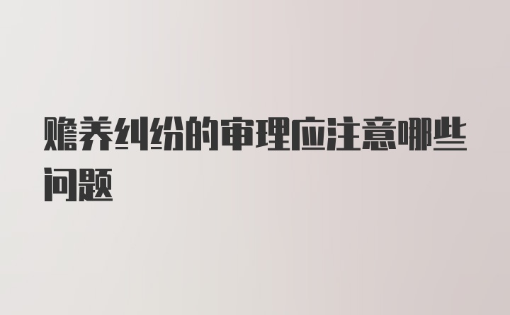 赡养纠纷的审理应注意哪些问题