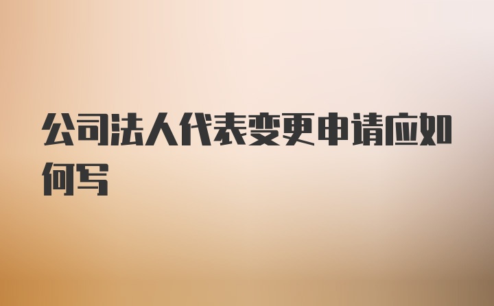 公司法人代表变更申请应如何写