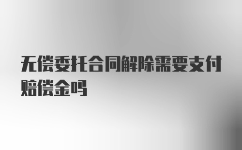 无偿委托合同解除需要支付赔偿金吗